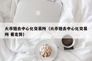 火币链去中心化交易所（火币链去中心化交易所 看走势）